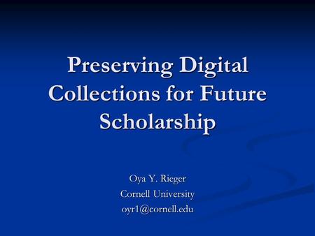 Preserving Digital Collections for Future Scholarship Oya Y. Rieger Cornell University