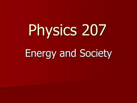 Physics 207 Energy and Society. Why are you here? 1. I needed a OC class and this is the only one that fit the time slot 2. Required for major 3. I love.