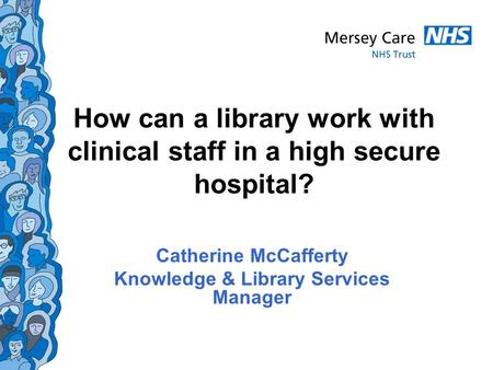 How can a library work with clinical staff in a high secure hospital? Catherine McCafferty Knowledge & Library Services Manager.