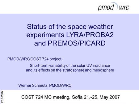 23.5.2007 Werner Schmutz, PMOD/WRC Status of the space weather experiments LYRA/PROBA2 and PREMOS/PICARD PMOD/WRC COST 724 project: Short-term variability.
