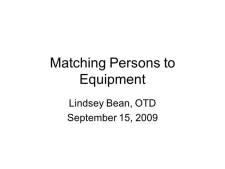 Matching Persons to Equipment Lindsey Bean, OTD September 15, 2009.