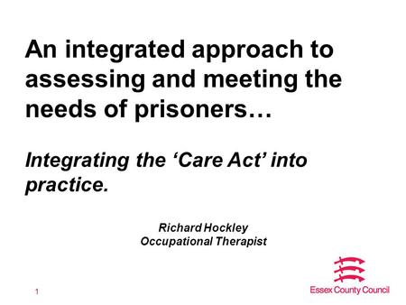 1 An integrated approach to assessing and meeting the needs of prisoners… Integrating the ‘Care Act’ into practice. Richard Hockley Occupational Therapist.