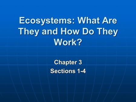 Ecosystems: What Are They and How Do They Work? Chapter 3 Sections 1-4.