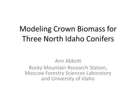 Modeling Crown Biomass for Three North Idaho Conifers Ann Abbott Rocky Mountain Research Station, Moscow Forestry Sciences Laboratory and University of.