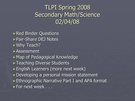 TLPI Spring 2008 Secondary Math/Science 02/04/08 ► Red Binder Questions ► Pair-Share DEJ Notes ► Why Teach? ► Assessment ► Map of Pedagogical Knowledge.