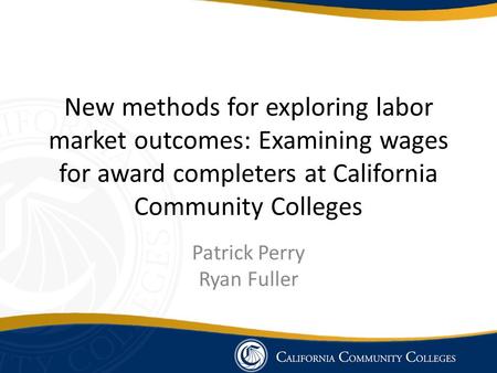 New methods for exploring labor market outcomes: Examining wages for award completers at California Community Colleges Patrick Perry Ryan Fuller.