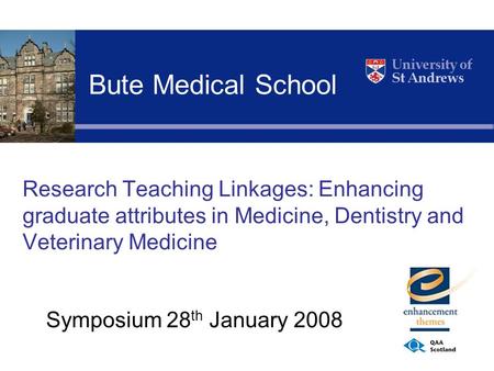 Research Teaching Linkages: Enhancing graduate attributes in Medicine, Dentistry and Veterinary Medicine Symposium 28 th January 2008 Bute Medical School.