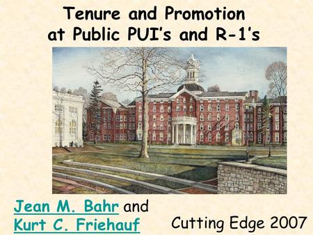 Tenure and Promotion at Public PUI’s and R-1’s Cutting Edge 2007 Jean M. BahrJean M. Bahr and Kurt C. Friehauf.