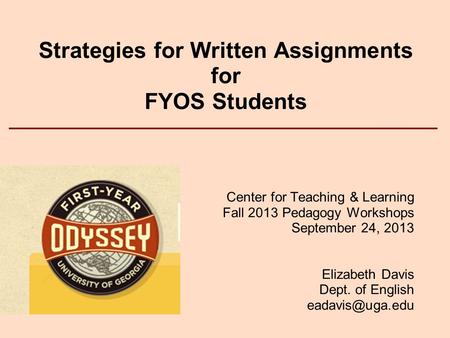 Strategies for Written Assignments for FYOS Students Center for Teaching & Learning Fall 2013 Pedagogy Workshops September 24, 2013 Elizabeth Davis Dept.