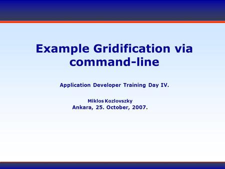 Example Gridification via command-line Application Developer Training Day IV. Miklos Kozlovszky Ankara, 25. October, 2007.