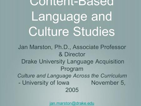 Content-Based Language and Culture Studies Jan Marston, Ph.D., Associate Professor & Director Drake University Language Acquisition Program Culture and.