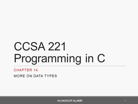 CCSA 221 Programming in C CHAPTER 14 MORE ON DATA TYPES 1 ALHANOUF ALAMR.