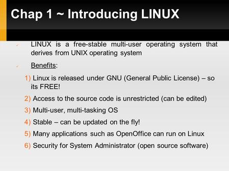 Chap 1 ~ Introducing LINUX LINUX is a free-stable multi-user operating system that derives from UNIX operating system Benefits: 1) Linux is released under.
