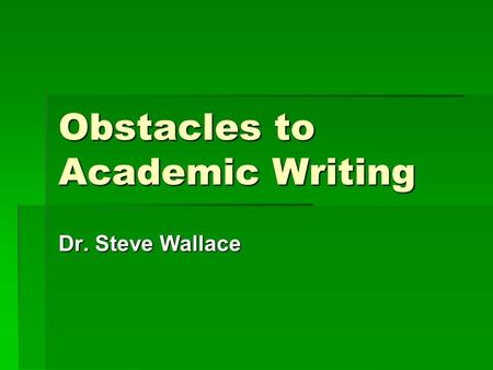 Obstacles to Academic Writing Dr. Steve Wallace. Inside and Outside Game of Writing  Inside game: our habits and motivations  Outside game: the techniques.