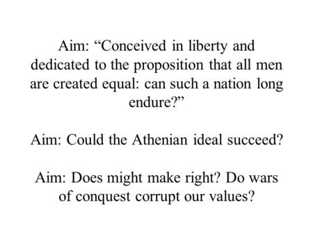 Aim: “Conceived in liberty and dedicated to the proposition that all men are created equal: can such a nation long endure?” Aim: Could the Athenian ideal.