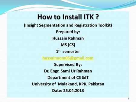 How to Install ITK ? (Insight Segmentation and Registration Toolkit) Prepared by: Hussain Rahman MS (CS) 1 st semester Supervised.