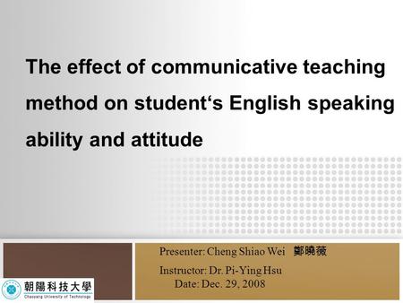 The effect of communicative teaching method on student‘s English speaking ability and attitude Presenter: Cheng Shiao Wei 鄭曉薇 Instructor: Dr. Pi-Ying Hsu.