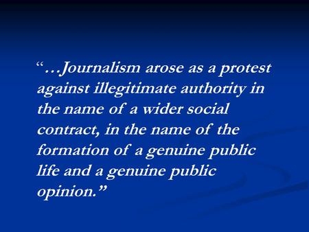 “…Journalism arose as a protest against illegitimate authority in the name of a wider social contract, in the name of the formation of a genuine public.