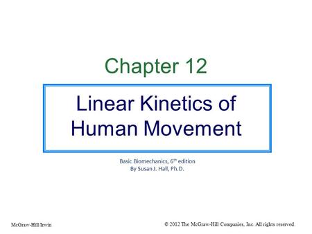 Chapter 12 Linear Kinetics of Human Movement Basic Biomechanics, 6 th edition By Susan J. Hall, Ph.D. © 2012 The McGraw-Hill Companies, Inc. All rights.