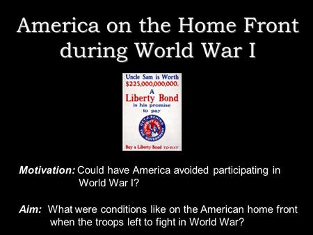 America on the Home Front during World War I Motivation: Could have America avoided participating in World War I? Aim: What were conditions like on the.