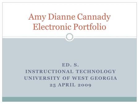 ED. S. INSTRUCTIONAL TECHNOLOGY UNIVERSITY OF WEST GEORGIA 25 APRIL 2009 Amy Dianne Cannady Electronic Portfolio.