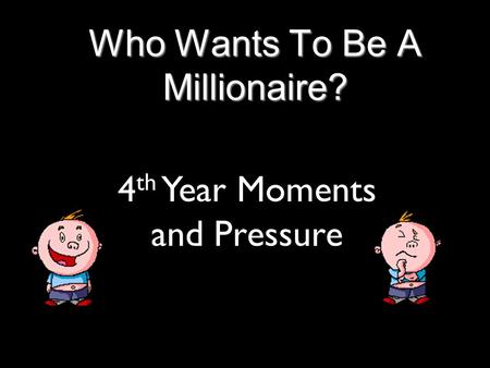 Who Wants To Be A Millionaire? 4 th Year Moments and Pressure.