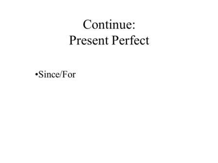Continue: Present Perfect Since/For. For vs. Since ForSince Three hoursthree o’clock Two daysyesterday afternoon A weeklast week/last Friday A long time2000.