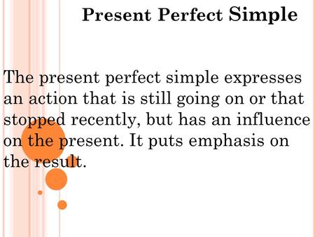 Present Perfect Simple The present perfect simple expresses an action that is still going on or that stopped recently, but has an influence on the present.