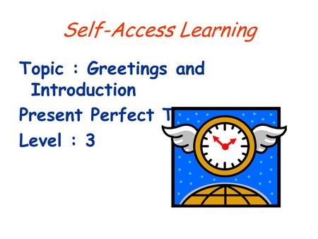 Self-Access Learning Topic : Greetings and Introduction Present Perfect Tense Level : 3.
