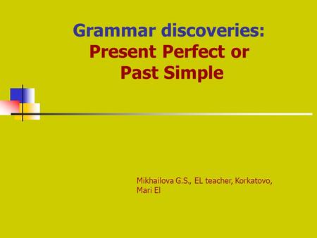 Grammar discoveries: Present Perfect or Past Simple Mikhailova G.S., EL teacher, Korkatovo, Mari El.