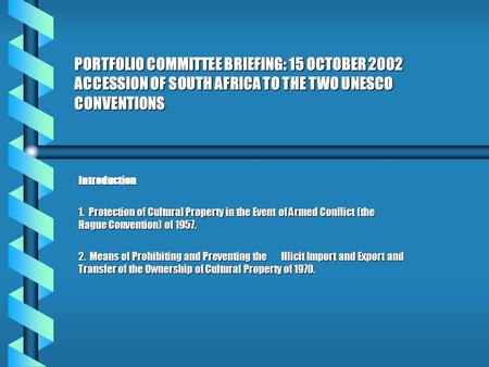PORTFOLIO COMMITTEE BRIEFING: 15 OCTOBER 2002 ACCESSION OF SOUTH AFRICA TO THE TWO UNESCO CONVENTIONS Introduction 1. Protection of Cultural Property in.