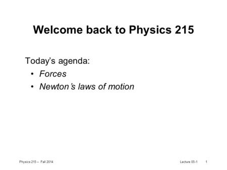 Physics 215 – Fall 2014Lecture 05-11 Welcome back to Physics 215 Today’s agenda: Forces Newton’s laws of motion.
