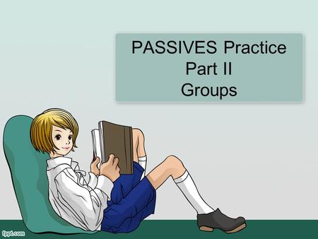 PASSIVES Practice Part II Groups. Before we begin … Can you name the passive tenses that we learned last week? Can you name the parts of the form for.