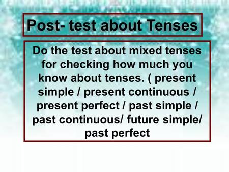 Post- test about Tenses Do the test about mixed tenses for checking how much you know about tenses. ( present simple / present continuous / present perfect.