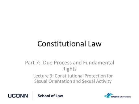 Constitutional Law Part 7: Due Process and Fundamental Rights Lecture 3: Constitutional Protection for Sexual Orientation and Sexual Activity.