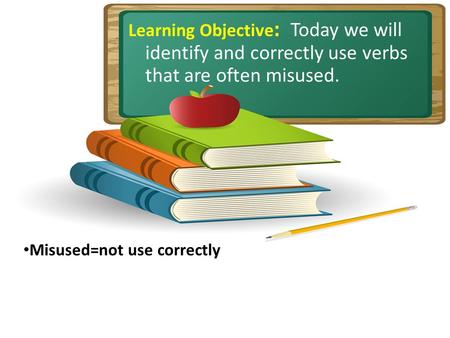 Learning Objective : Today we will identify and correctly use verbs that are often misused. Misused=not use correctly.