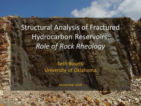 Structural Analysis of Fractured Hydrocarbon Reservoirs: Role of Rock Rheology Seth Busetti University of Oklahoma November 2008.