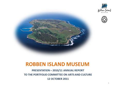ROBBEN ISLAND MUSEUM PRESENTATION – 2010/11 ANNUAL REPORT TO THE PORTFOLIO COMMITTEE ON ARTS AND CULTURE 12 OCTOBER 2011 1 accompanied.