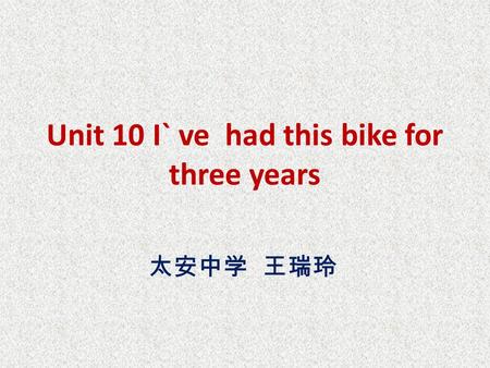 Unit 10 I` ve had this bike for three years 太安中学 王瑞玲.