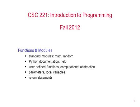 1 CSC 221: Introduction to Programming Fall 2012 Functions & Modules  standard modules: math, random  Python documentation, help  user-defined functions,