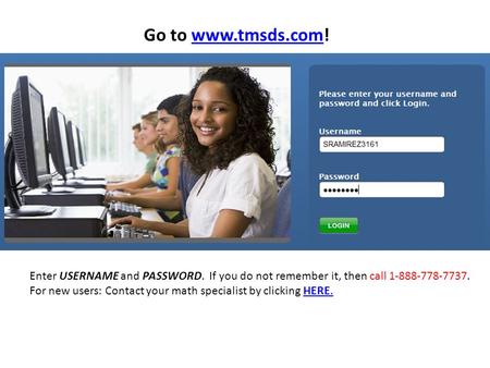 Go to www.tmsds.com!www.tmsds.com Enter USERNAME and PASSWORD. If you do not remember it, then call 1-888-778-7737. For new users: Contact your math specialist.