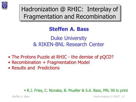Steffen A. RHIC #1 Steffen A. Bass Duke University & RIKEN-BNL Research Center The Protons Puzzle at RHIC - the demise of pQCD? Recombination.