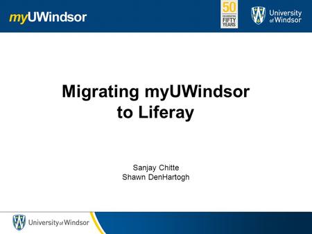 Migrating myUWindsor to Liferay Sanjay Chitte Shawn DenHartogh.