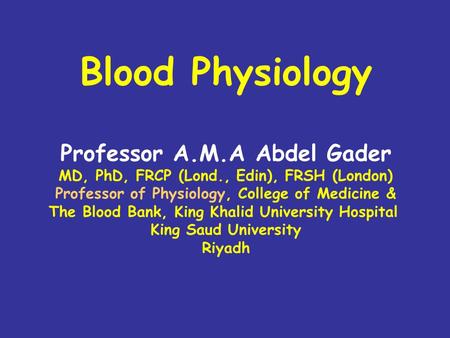 Blood Physiology Professor A.M.A Abdel Gader MD, PhD, FRCP (Lond., Edin), FRSH (London) Professor of Physiology, College of Medicine & The Blood Bank,