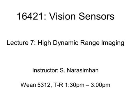 16421: Vision Sensors Lecture 7: High Dynamic Range Imaging Instructor: S. Narasimhan Wean 5312, T-R 1:30pm – 3:00pm.