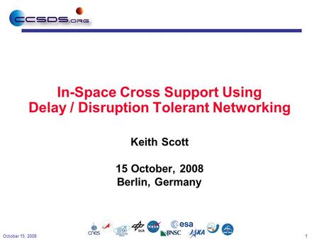 1 In-Space Cross Support Using Delay / Disruption Tolerant Networking Keith Scott 15 October, 2008 Berlin, Germany October 15, 2008.