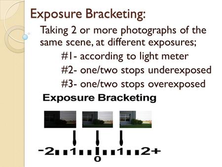 Exposure Bracketing: Taking 2 or more photographs of the same scene, at different exposures; #1- according to light meter #2- one/two stops underexposed.