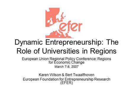 Dynamic Entrepreneurship: The Role of Universities in Regions European Union Regional Policy Conference: Regions for Economic Change March 7-8, 2007 Karen.
