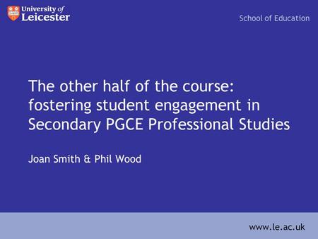 The other half of the course: fostering student engagement in Secondary PGCE Professional Studies Joan Smith & Phil Wood School of Education www.le.ac.uk.