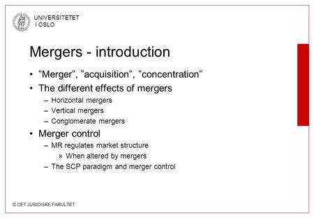 © DET JURIDISKE FAKULTET UNIVERSITETET I OSLO Mergers - introduction ”Merger”, ”acquisition”, ”concentration” The different effects of mergers –Horizontal.
